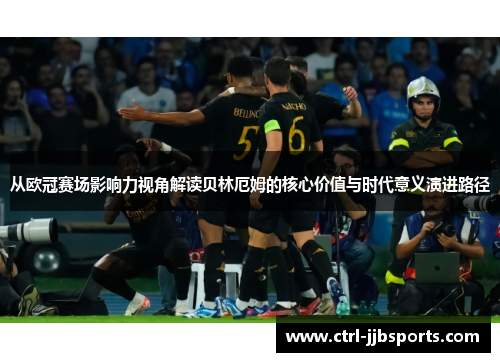从欧冠赛场影响力视角解读贝林厄姆的核心价值与时代意义演进路径