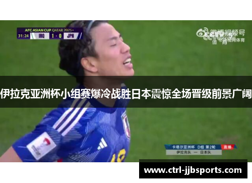 伊拉克亚洲杯小组赛爆冷战胜日本震惊全场晋级前景广阔