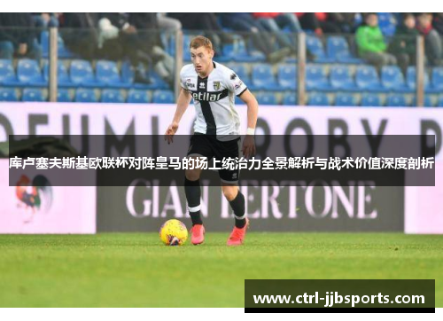 库卢塞夫斯基欧联杯对阵皇马的场上统治力全景解析与战术价值深度剖析