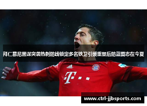 拜仁慕尼黑谋突袭热刺防线锁定多名铁卫引援重塑后防蓝图志在今夏
