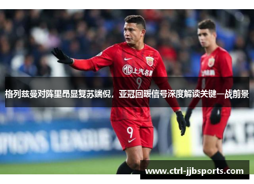 格列兹曼对阵里昂显复苏端倪，亚冠回暖信号深度解读关键一战前景