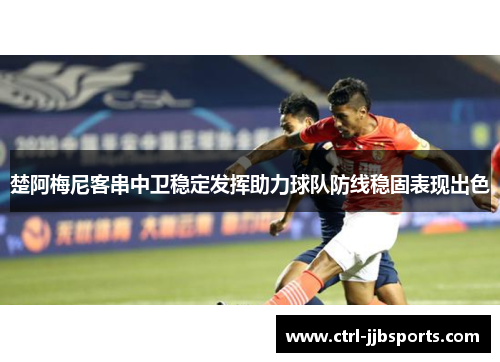 楚阿梅尼客串中卫稳定发挥助力球队防线稳固表现出色