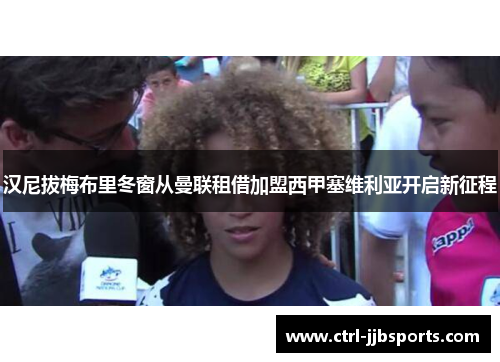 汉尼拔梅布里冬窗从曼联租借加盟西甲塞维利亚开启新征程 汉尼拔梅布里冬窗从曼联租借加盟西甲塞维利亚开启新征程