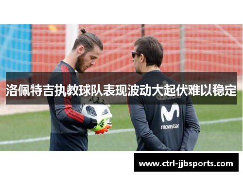 洛佩特吉执教球队表现波动大起伏难以稳定 洛佩特吉执教球队表现波动大起伏难以稳定