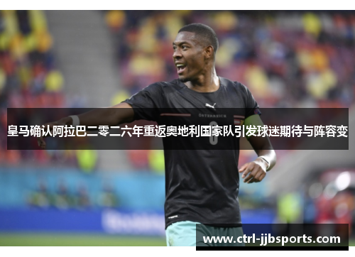 皇马确认阿拉巴二零二六年重返奥地利国家队引发球迷期待与阵容变 皇马确认阿拉巴二零二六年重返奥地利国家队引发球迷期待与阵容变