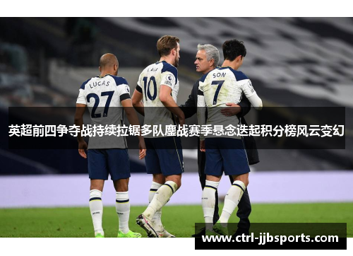 英超前四争夺战持续拉锯多队鏖战赛季悬念迭起积分榜风云变幻 英超前四争夺战持续拉锯多队鏖战赛季悬念迭起积分榜风云变幻
