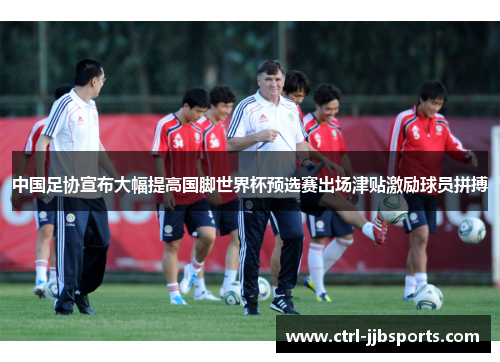 中国足协宣布大幅提高国脚世界杯预选赛出场津贴激励球员拼搏