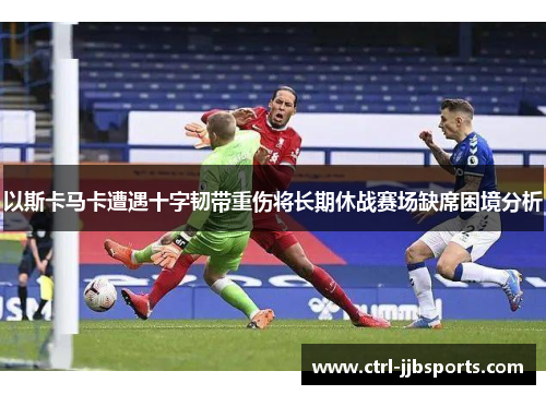 以斯卡马卡遭遇十字韧带重伤将长期休战赛场缺席困境分析