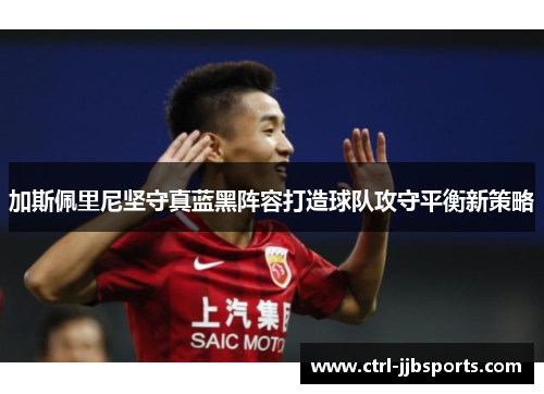 加斯佩里尼坚守真蓝黑阵容打造球队攻守平衡新策略