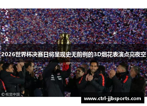 2026世界杯决赛日将呈现史无前例的3D烟花表演点亮夜空