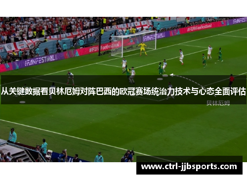 从关键数据看贝林厄姆对阵巴西的欧冠赛场统治力技术与心态全面评估