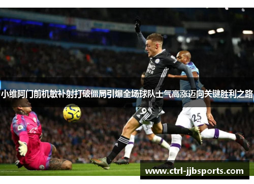 小维阿门前机敏补射打破僵局引爆全场球队士气高涨迈向关键胜利之路 小维阿门前机敏补射打破僵局引爆全场球队士气高涨迈向关键胜利之路