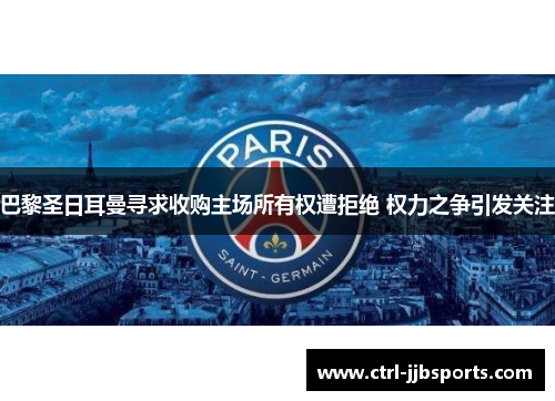 巴黎圣日耳曼寻求收购主场所有权遭拒绝 权力之争引发关注