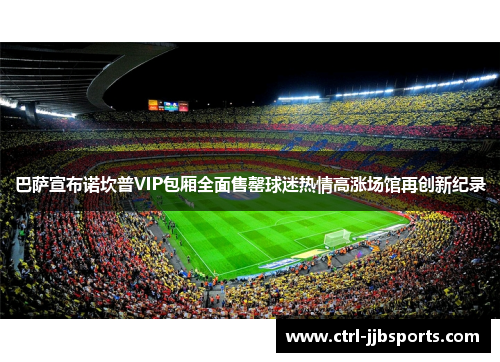 巴萨宣布诺坎普VIP包厢全面售罄球迷热情高涨场馆再创新纪录