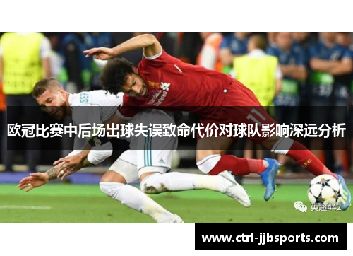 欧冠比赛中后场出球失误致命代价对球队影响深远分析 欧冠比赛中后场出球失误致命代价对球队影响深远分析