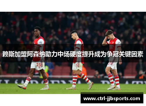 赖斯加盟阿森纳助力中场硬度提升成为争冠关键因素