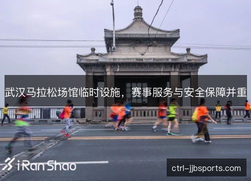 武汉马拉松场馆临时设施,赛事服务与安全保障并重 武汉马拉松场馆临时设施,赛事服务与安全保障并重