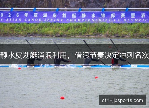 静水皮划艇涌浪利用,借浪节奏决定冲刺名次 静水皮划艇涌浪利用,借浪节奏决定冲刺名次