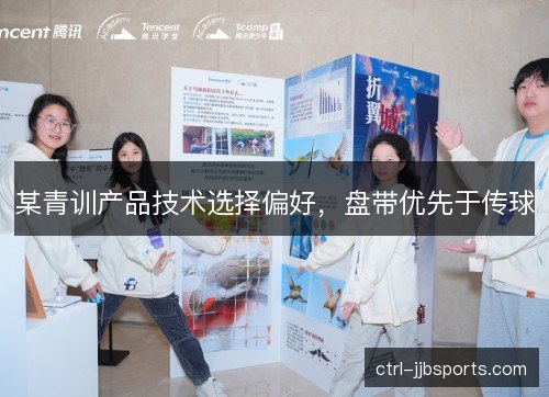 某青训产品技术选择偏好,盘带优先于传球 某青训产品技术选择偏好,盘带优先于传球