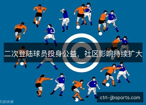 二次登陆球员投身公益，社区影响持续扩大